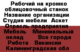 Рабочий на кромко-облицовочный станок › Название организации ­ Студия мебели «Аскет» › Отрасль предприятия ­ Мебель › Минимальный оклад ­ 1 - Все города Работа » Вакансии   . Калининградская обл.,Советск г.